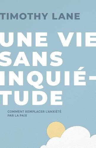 Cover image for Une vie sans inquietude: Comment remplacer l'anxiete par la paix