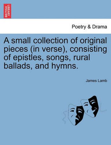 Cover image for A Small Collection of Original Pieces (in Verse), Consisting of Epistles, Songs, Rural Ballads, and Hymns.