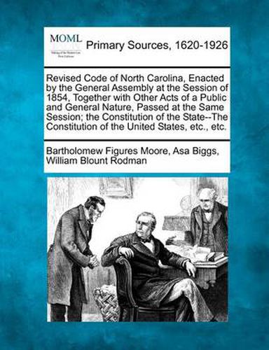 Revised Code of North Carolina, Enacted by the General Assembly at the Session of 1854, Together with Other Acts of a Public and General Nature, Passed at the Same Session; The Constitution of the State--The Constitution of the United States, Etc., Etc.