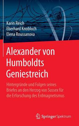 Alexander Von Humboldts Geniestreich: Hintergrunde Und Folgen Seines Briefes an Den Herzog Von Sussex Fur Die Erforschung Des Erdmagnetismus