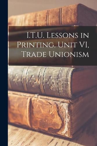 Cover image for I.T.U. Lessons in Printing. Unit VI, Trade Unionism