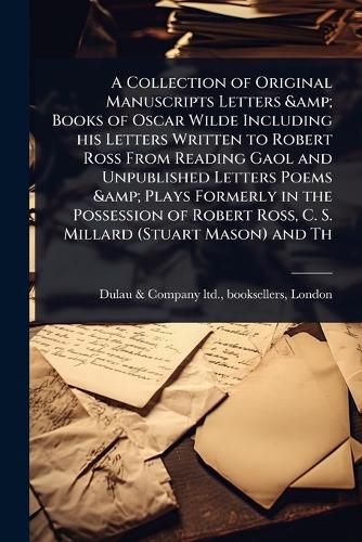 Cover image for A Collection of Original Manuscripts Letters & Books of Oscar Wilde Including his Letters Written to Robert Ross From Reading Gaol and Unpublished Letters Poems & Plays Formerly in the Possession of Robert Ross, C. S. Millard (Stuart Mason) and Th