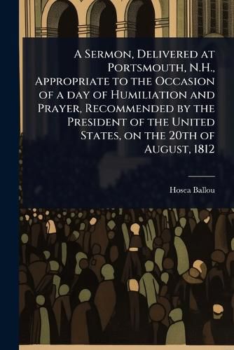 Cover image for A Sermon, Delivered at Portsmouth, N.H., Appropriate to the Occasion of a day of Humiliation and Prayer, Recommended by the President of the United States, on the 20th of August, 1812