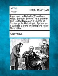 Cover image for Argument on Behalf of Thaddeus Hyatt, Brought Before the Senate of the United States on a Charge of Contempt for Refusing to Appear as a Witness Before the Harper's Ferry Committee