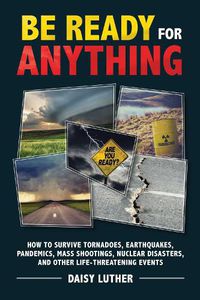 Cover image for Be Ready for Anything: How to Survive Tornadoes, Earthquakes, Pandemics, Mass Shootings, Nuclear Disasters, and Other Life-Threatening Events