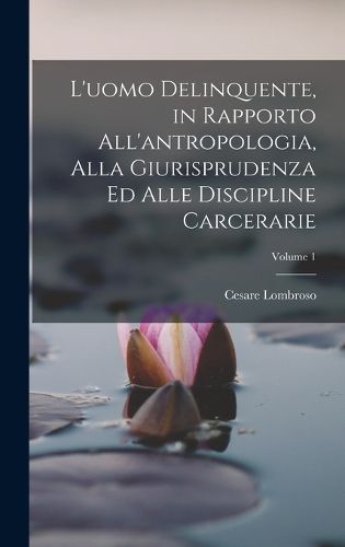 Cover image for L'uomo Delinquente, in Rapporto All'antropologia, Alla Giurisprudenza Ed Alle Discipline Carcerarie; Volume 1