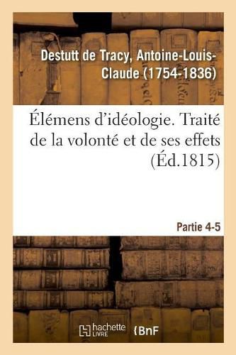 Elemens d'Ideologie. Partie 4-5. Traite de la Volonte Et de Ses Effets