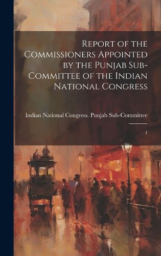 Cover image for Report of the Commissioners Appointed by the Punjab Sub-Committee of the Indian National Congress