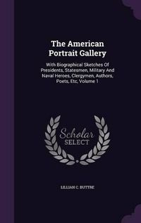 Cover image for The American Portrait Gallery: With Biographical Sketches of Presidents, Statesmen, Military and Naval Heroes, Clergymen, Authors, Poets, Etc, Volume 1