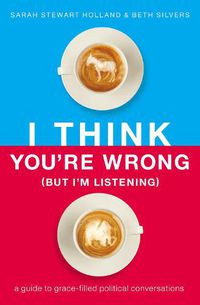 Cover image for I Think You're Wrong (But I'm Listening): A Guide to Grace-Filled Political Conversations