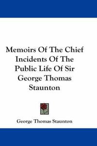 Cover image for Memoirs of the Chief Incidents of the Public Life of Sir George Thomas Staunton