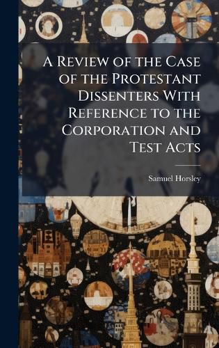 Cover image for A Review of the Case of the Protestant Dissenters With Reference to the Corporation and Test Acts
