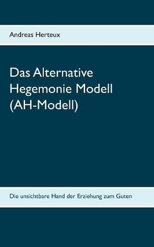 Das Alternative Hegemonie Modell (AH-Modell): Die unsichtbare Hand der Erziehung zum Guten