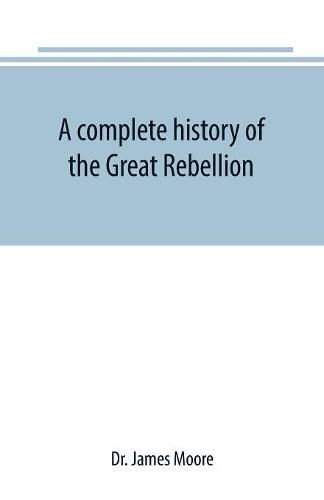 A complete history of the Great Rebellion; or, The Civil War in the United States, 1861-1865 Comprising a full and impartial account of the Military and Naval Operations, with vivid and accurate descriptions of the various battles, bombardments, Skirmishes e