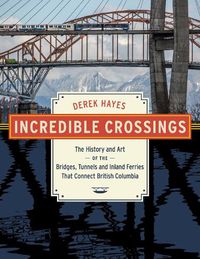 Cover image for Incredible Crossings: The History and Art of the Bridges, Tunnels and Ferries That Connect British Columbia