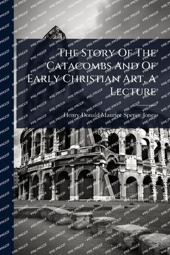 Cover image for The Story Of The Catacombs And Of Early Christian Art, A Lecture