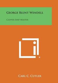 Cover image for George Blunt Wendell: Clipper Ship Master