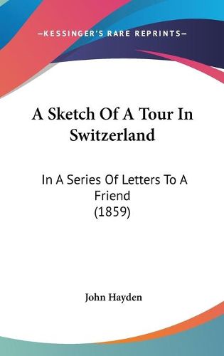 Cover image for A Sketch Of A Tour In Switzerland: In A Series Of Letters To A Friend (1859)