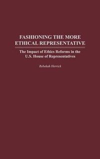 Cover image for Fashioning the More Ethical Representative: The Impact of Ethics Reforms in the U.S. House of Representatives