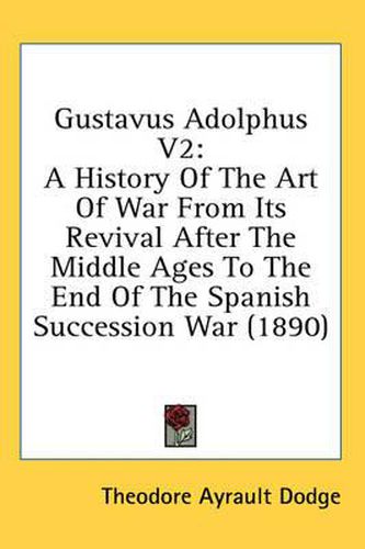 Gustavus Adolphus V2: A History of the Art of War from Its Revival After the Middle Ages to the End of the Spanish Succession War (1890)