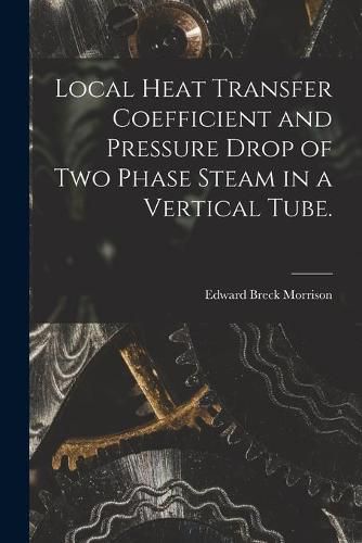 Local Heat Transfer Coefficient and Pressure Drop of Two Phase Steam in a Vertical Tube.