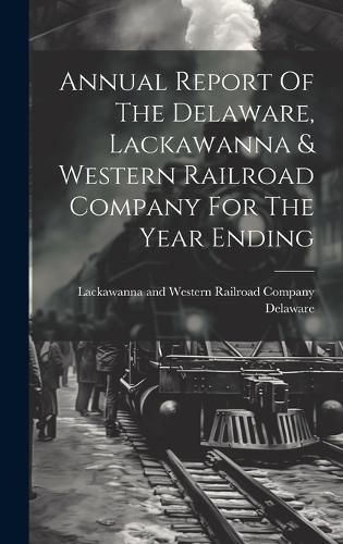 Cover image for Annual Report Of The Delaware, Lackawanna & Western Railroad Company For The Year Ending