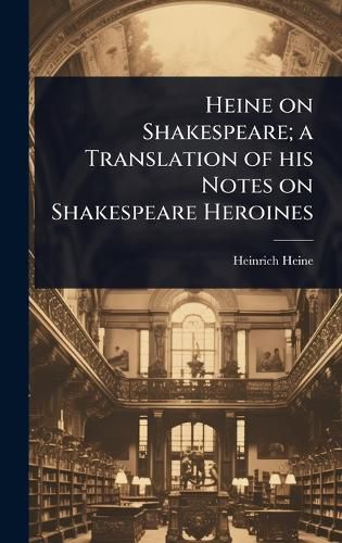 Cover image for Heine on Shakespeare; a Translation of his Notes on Shakespeare Heroines