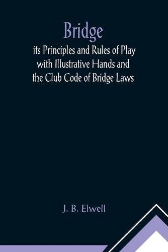 Cover image for Bridge; its Principles and Rules of Play with Illustrative Hands and the Club Code of Bridge Laws