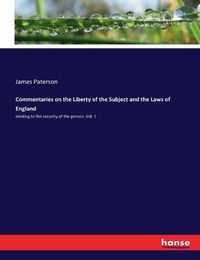 Cover image for Commentaries on the Liberty of the Subject and the Laws of England: relating to the security of the person. Vol. 1