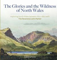 Cover image for Glories and the Wildness of North Wales, The - Exploring North Wales 1810-1860 with the Reverend John Parker