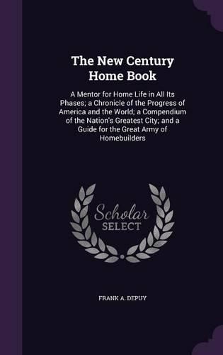 Cover image for The New Century Home Book: A Mentor for Home Life in All Its Phases; A Chronicle of the Progress of America and the World; A Compendium of the Nation's Greatest City; And a Guide for the Great Army of Homebuilders