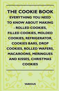 Cover image for The Cookie Book - Everything You Need To Know About Making - Rolled Cookies, Filled Cookies, Molded Cookies, Refrigerator, Cookies Bars, Drop Cookies, Rolled Wafers, Macaroons, Meringues And Kisses, Christmas Cookies