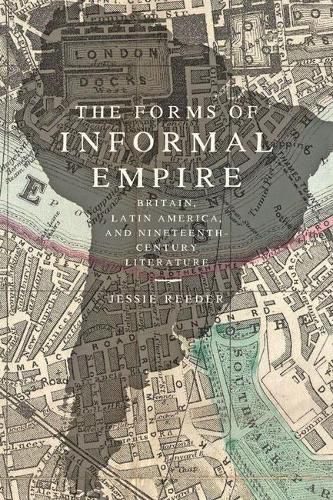 Cover image for The Forms of Informal Empire: Britain, Latin America, and Nineteenth-Century Literature