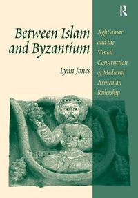 Cover image for Between Islam and Byzantium: Aght"amar and the Visual Construction of Medieval Armenian Rulership