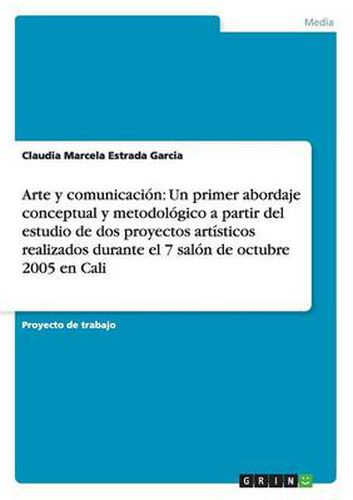 Cover image for Arte y comunicacion: Un primer abordaje conceptual y metodologico a partir del estudio de dos proyectos artisticos realizados durante el 7 salon de octubre 2005 en Cali