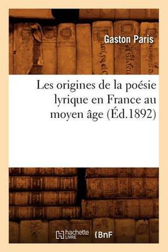 Les Origines de la Poesie Lyrique En France Au Moyen Age (Ed.1892)