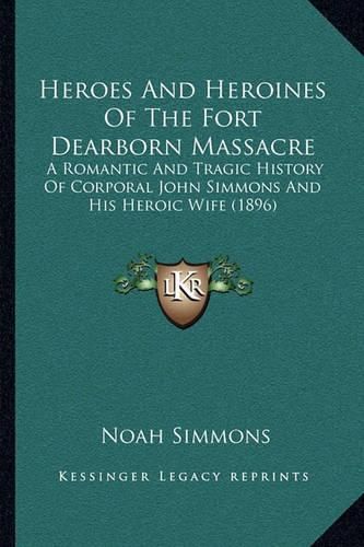 Heroes and Heroines of the Fort Dearborn Massacre: A Romantic and Tragic History of Corporal John Simmons and His Heroic Wife (1896)