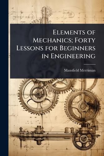 Cover image for Elements of Mechanics; Forty Lessons for Beginners in Engineering