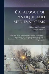 Cover image for Catalogue of Antique and Medieval Gems: to Be Sold at the Marked Prices by Messrs. Tiffany & Co. ... March 10 to 16, 1902, for the Benefit of the Charity Organization Society of the City of New York and the Provident Relief Fund