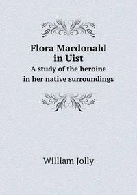 Cover image for Flora Macdonald in Uist A study of the heroine in her native surroundings