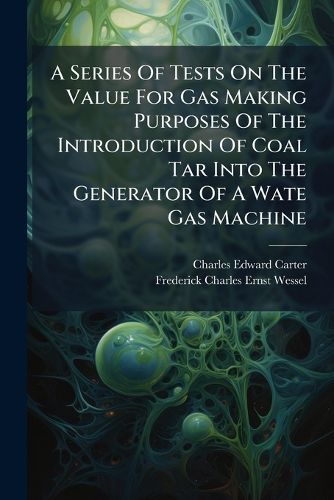 Cover image for A Series Of Tests On The Value For Gas Making Purposes Of The Introduction Of Coal Tar Into The Generator Of A Wate Gas Machine