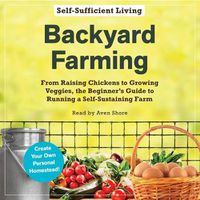 Cover image for Backyard Farming: From Raising Chickens to Growing Veggies, the Beginner's Guide to Running a Self-Sustaining Farm