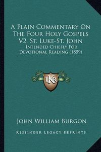 Cover image for A Plain Commentary on the Four Holy Gospels V2, St. Luke-St. John: Intended Chiefly for Devotional Reading (1859)