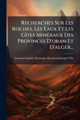 Cover image for Recherches Sur Les Roches, Les Eaux Et Les Gites Mineraux Des Provinces D'oran Et D'alger...