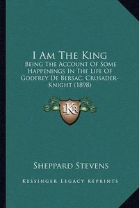 Cover image for I Am the King: Being the Account of Some Happenings in the Life of Godfrey de Bersac, Crusader-Knight (1898)