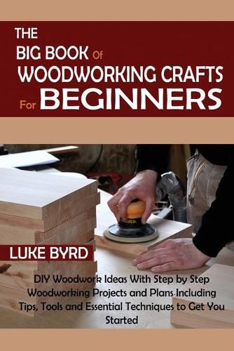 Cover image for The Big Book of Woodworking Crafts for Beginners: DIY Woodwork Ideas With Step by Step Woodworking Projects and Plans Including Tips, Tools and Essential Techniques to Get You Started