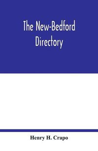 Cover image for The New-Bedford directory; Containing the Names of the Inhabitants, their Occupations places of Business, and Dwelling houses. And the Town Register, with lists of the Streets and wharves the town officers, public offices and banks, churches and Ministers, Phy