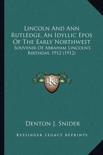 Lincoln and Ann Rutledge, an Idyllic Epos of the Early Northlincoln and Ann Rutledge, an Idyllic Epos of the Early Northwest West: Souvenir of Abraham Lincoln's Birthday, 1912 (1912) Souvenir of Abraham Lincoln's Birthday, 1912 (1912)