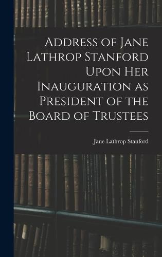 Address of Jane Lathrop Stanford Upon her Inauguration as President of the Board of Trustees