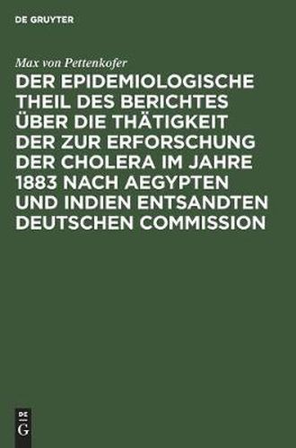 Der Epidemiologische Theil Des Berichtes UEber Die Thatigkeit Der Zur Erforschung Der Cholera Im Jahre 1883 Nach Aegypten Und Indien Entsandten Deutschen Commission